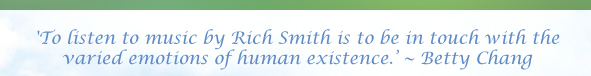 'To listen to music by Rich Smith is to be in touch with the varied emotions of human existence.� ~ Betty Chang 